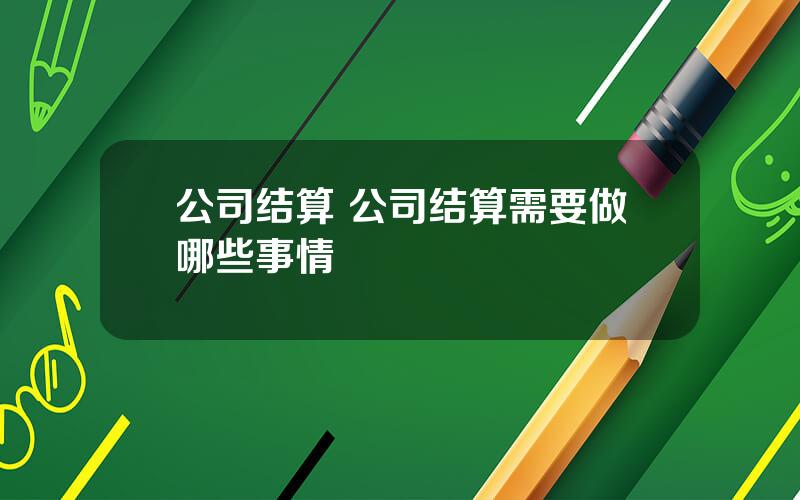 公司结算 公司结算需要做哪些事情